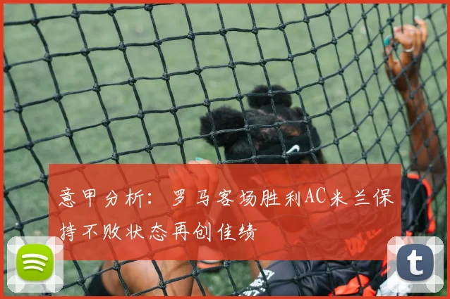 意甲分析：罗马客场胜利AC米兰保持不败状态再创佳绩
