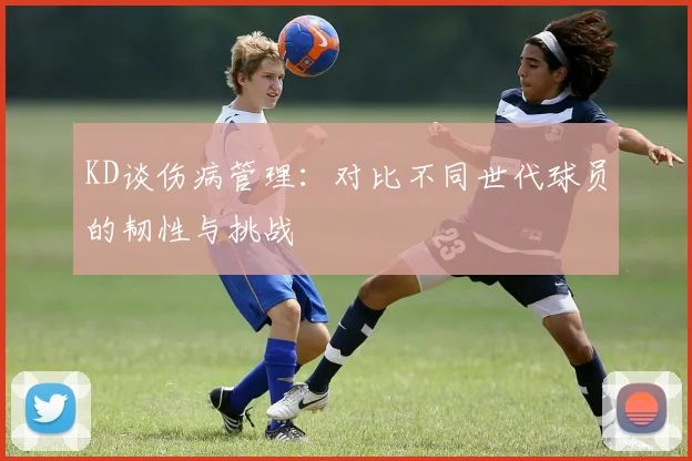 KD谈伤病管理：对比不同世代球员的韧性与挑战