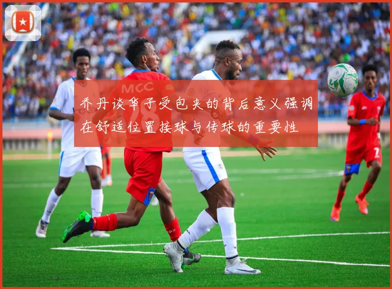 乔丹谈华子受包夹的背后意义强调在舒适位置接球与传球的重要性