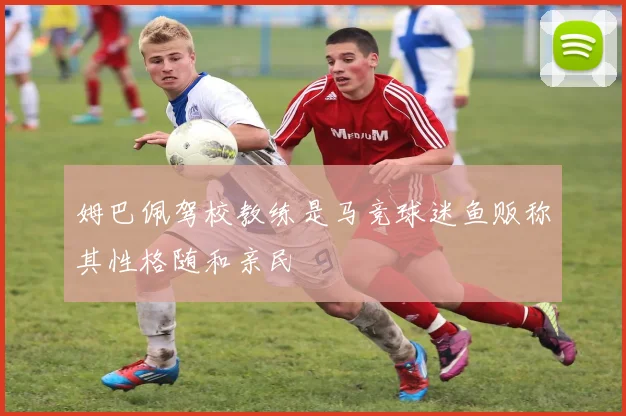 姆巴佩驾校教练是马竞球迷鱼贩称其性格随和亲民
