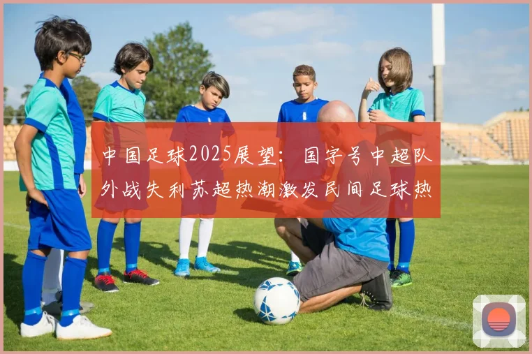中国足球2025展望：国字号中超队外战失利苏超热潮激发民间足球热情