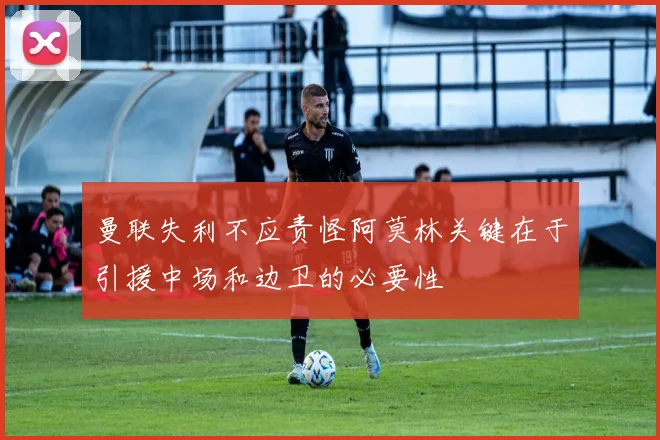 曼联失利不应责怪阿莫林关键在于引援中场和边卫的必要性