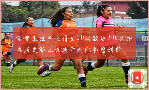 哈登生涯半场得分20次数达306次排名历史第三仅次于科比和詹姆斯