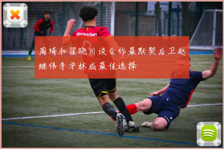 周琦和翟晓川谈合作最默契后卫赵继伟李学林成最佳选择