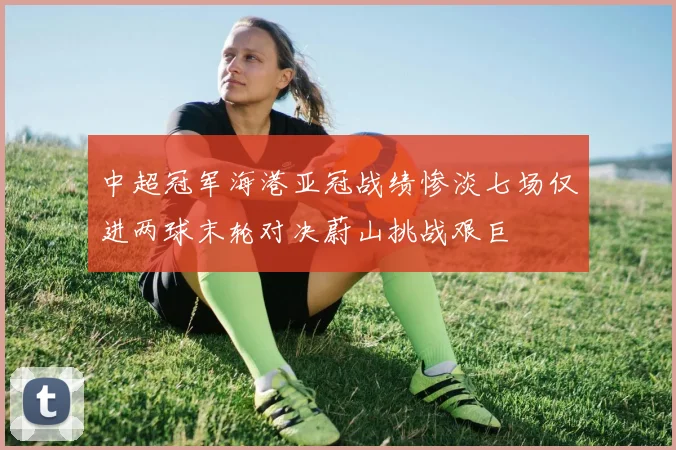 中超冠军海港亚冠战绩惨淡七场仅进两球末轮对决蔚山挑战艰巨