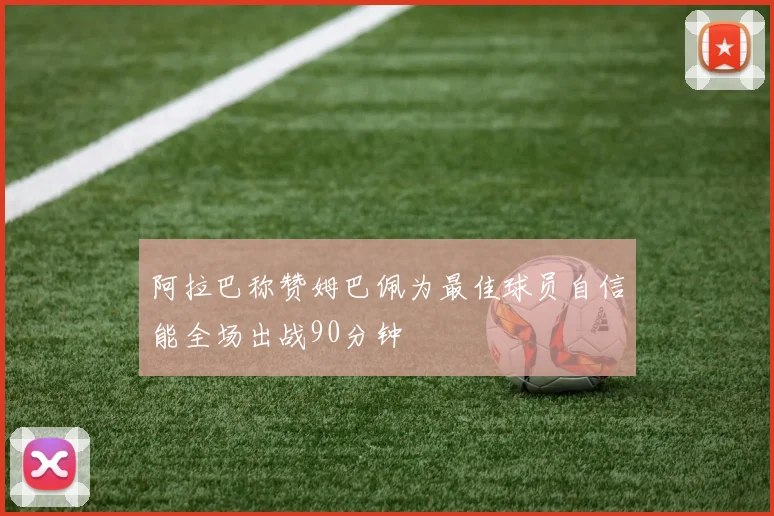 阿拉巴称赞姆巴佩为最佳球员自信能全场出战90分钟